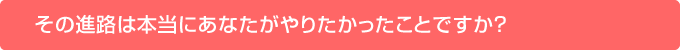 その進路は本当にあなたがやりたかったことですか？